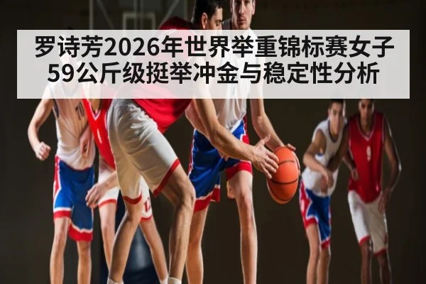 罗诗芳2026年世界举重锦标赛女子59公斤级挺举冲金与稳定性分析