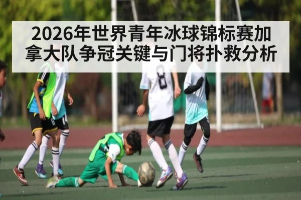 2026年世界青年冰球锦标赛加拿大队争冠关键与门将扑救分析